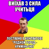 Виїхав з сила учитьця Поставив в контактові "Родной город - Криміньчюг