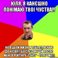 ЮЛЯ, Я КАНЄШНО ПОНІМАЮ ТВОІ ЧУСТВА!! НО В ЦЬОЙ ЖИЗНІ Я ТЕБЕ АТПУСКАЮ ДО КІЄВУ!!! БО СЛЄДУЮЩІЙ ПОСЛЄ МЕНЕ В РЕЙТІНГУ "СЕКСІ" - ТЕЛЕШИК!!!