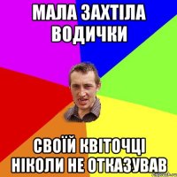 мала захтіла водички своїй квіточці ніколи не отказував