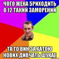 Чого Жека 5риходить о 12 такий заморений Та то вин за хатою нових дивчать шукае