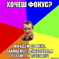 Хочеш фокус? ми йдем до мене, займаемось любовью, а потом... ти ісчезаєш