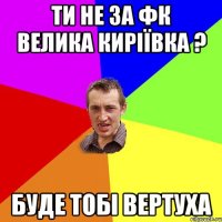 Ти не за фк Велика киріївка ? буде тобі вертуха