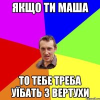 Якщо ти Маша то тебе треба уїбать з вертухи