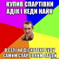 Купив спартівки Адік і Кеди Найк В селі на діскотеке буду самим спартівним пацой