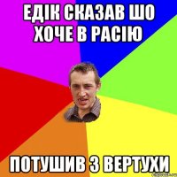 Едік сказав шо хоче в Расію Потушив з вертухи