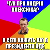 чув про Андрія Олексюка? в селі кажуть шо в президенти йде