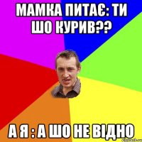 МАМКА ПИТАЄ: ТИ ШО КУРИВ?? А Я : А ШО НЕ ВІДНО