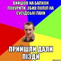 Вийшов на балкон покурити. збив попіл на сусідські лахи прийшли дали пізди