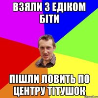 Взяли з Едіком біти пішли ловить по центру Тітушок