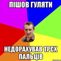 пішов гуляти недорахував трєх пальців