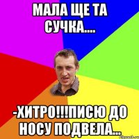 Мала ще та сучка.... -Хитро!!!писю до носу подвела...