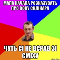 мала начала розказувать про Вову Склінара чуть сі не всрав зі сміху