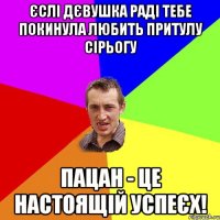 Єслі дєвушка раді тебе покинула любить Притулу Сірьогу Пацан - це настоящій успеєх!