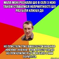 мала мені розкала шо в селі з нею також ставалися неприятності шо раз біля клюбу до неї пристали три свині(сестри)нафнаф ,нуфнуф.і ніфніф. вони просто так до неї причепилися бо їм не було з ким поругатса