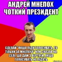 Андрей мнепох чоткий президент Сделай "якщо піду голосувать, То тільки за Мнепоха" Или Сказав на селі, що дам з вертухи, якщо голосувать не підуть