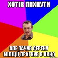 Хотів пихнути але пачув серену міліції,пригнув в окно