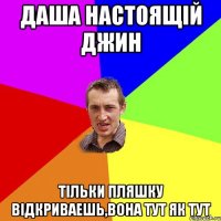 Даша настоящій джин тільки пляшку відкриваешь,вона тут як тут