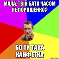 мала, твій батя часом не порошенко? бо ти така канфетка