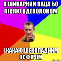 я шикарний паца бо пісяю одеколоном і какаю шеколадним зєфіром