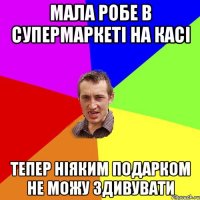 Мала робе в супермаркеті на касі тепер ніяким подарком не можу здивувати