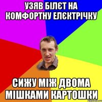 Узяв білєт на комфортну елєктрічку Сижу між двома мішками картошки