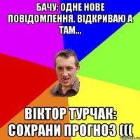 Бачу: одне нове повідомлення. Відкриваю а там... Віктор Турчак: сохрани прогноз (((