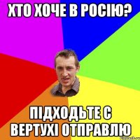 Хто хоче в росію? Підходьте с вертухі отправлю