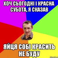 хоч сьогодні і красна субота, я сказав яйця собі красить не буду