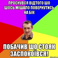 ПРОСНУВСЯ ВІДТОГО ШО ШОСЬ МІШАЛО ПОВЕРНУТИСЬ НА БІК ПОБАЧИВ ШО СТОЯК ЗАСПОКОЇВСЯ!