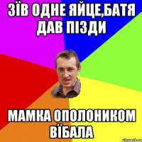 Зїв одне яйце,батя дав пізди мамка ополоником вїбала