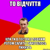 то відчуття кли ти в гостях,з повним ротом салату і захотелось пихнуть