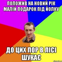 положив на новий рік малій подарок під йолку до цих пор в лісі шукає