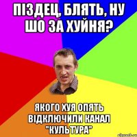 Піздец, блять, ну шо за хуйня? якого хуя опять відключили канал "культура"