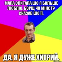 мала спитала шо я бильше люблю, борщ чи мінєт? Сказав шо її. да, я дуже хитрий.