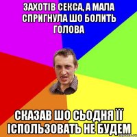 захотів секса, а мала спригнула шо болить голова сказав шо сьодня її іспользовать не будем