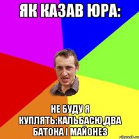 як казав Юра: не буду я куплять:кальбасю,два батона і майонез