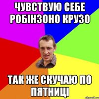 ЧУВСТВУЮ СЕБЕ РОБІНЗОНО КРУЗО ТАК ЖЕ СКУЧАЮ ПО ПЯТНИЦІ