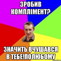 зробив комплімент? значить вчушався в тебе!полюбому