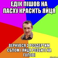 Едік пішов на пасху красить яйця Вернувся з роздертим єблом і яйця розбиті на голові