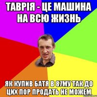 таврія - це машина на всю жизнь як купив батя в 87му так до цих пор продать не можем