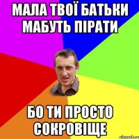 мала твої батьки мабуть пірати бо ти просто сокровіще