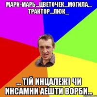 Мари-Марь...цветочек...могила... трактор...люк_ ... тій инцалежі чи инсамни аешти ворби...