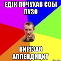 Едік почухав собі пузо Вирізав аппендицит