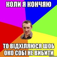 коли я кончяю то відхіляюся шоб око собі не вибити