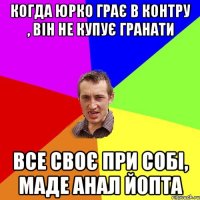 КОГДА ЮРКО ГРАЄ В КОНТРУ , ВІН НЕ КУПУЄ ГРАНАТИ ВСЕ СВОЄ ПРИ СОБІ, МАДЕ АНАЛ ЙОПТА