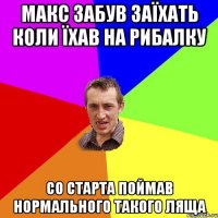 Макс забув заїхать коли їхав на рибалку со старта поймав нормального такого ляща