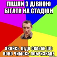 пішли з дівкою бігати на стадіон якийсь дідо сказав шо воно чимось побризкане