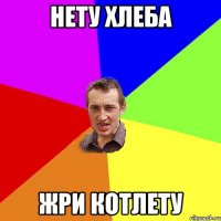 нету хлеба жри котлету