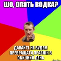 шо, опять водка? давайте не будем превращати празнік в обичний день