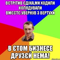 Встрітив Єдіка,ми ходили колядували вмєстє.Увернув з вертухи В єтом бизнесе друзєй нема!